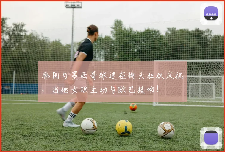 韩国与墨西哥球迷在街头狂欢庆祝，当地女孩主动与欧巴接吻！
