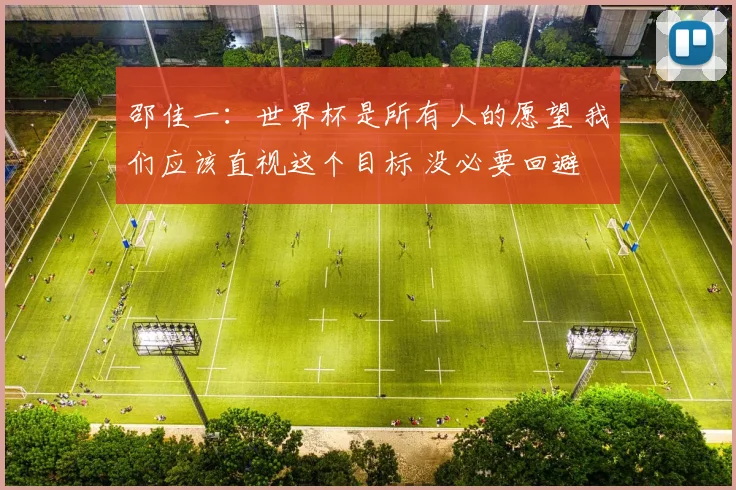 邵佳一：世界杯是所有人的愿望 我们应该直视这个目标 没必要回避