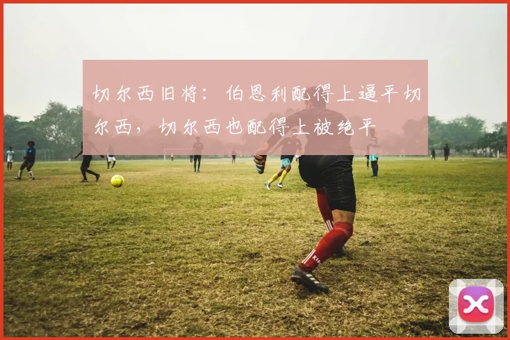 切尔西旧将：伯恩利配得上逼平切尔西，切尔西也配得上被绝平