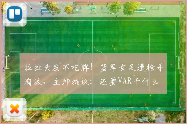 拉扯头发不吃牌！蓝军女足遭枪手淘汰，主帅抗议：还要VAR干什么