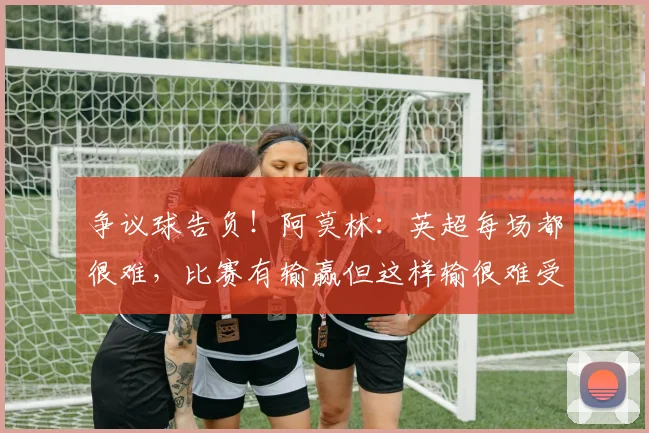 争议球告负！阿莫林：英超每场都很难，比赛有输赢但这样输很难受