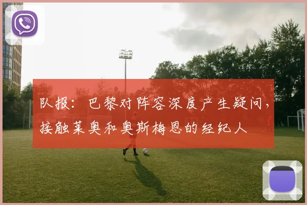 队报：巴黎对阵容深度产生疑问，接触莱奥和奥斯梅恩的经纪人